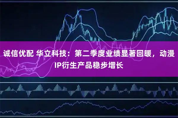 诚信优配 华立科技：第二季度业绩显著回暖，动漫IP衍生产品稳步增长