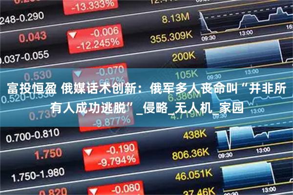 富投恒盈 俄媒话术创新:俄军多人丧命叫“并非所有人成功逃脱”_侵略_无人机_家园