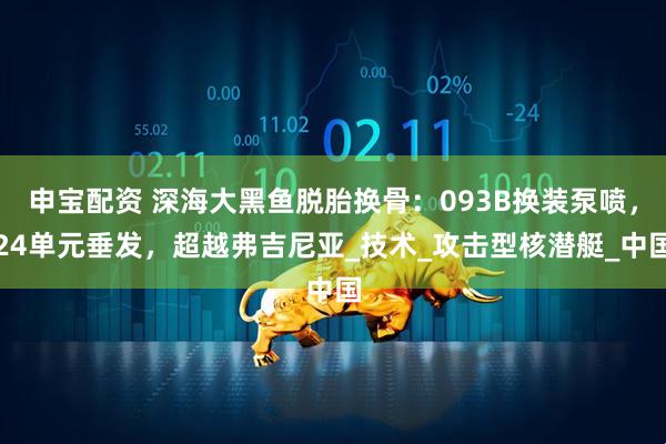 申宝配资 深海大黑鱼脱胎换骨:093B换装泵喷,24单元垂发,超越弗吉尼亚_技术_攻击型核潜艇_中国