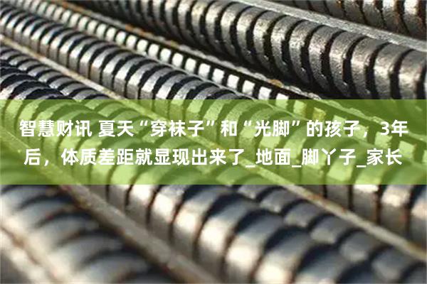 智慧财讯 夏天“穿袜子”和“光脚”的孩子，3年后，体质差距就显现出来了_地面_脚丫子_家长