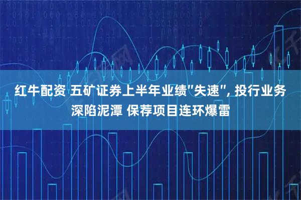 红牛配资 五矿证券上半年业绩″失速″, 投行业务深陷泥潭 保荐项目连环爆雷