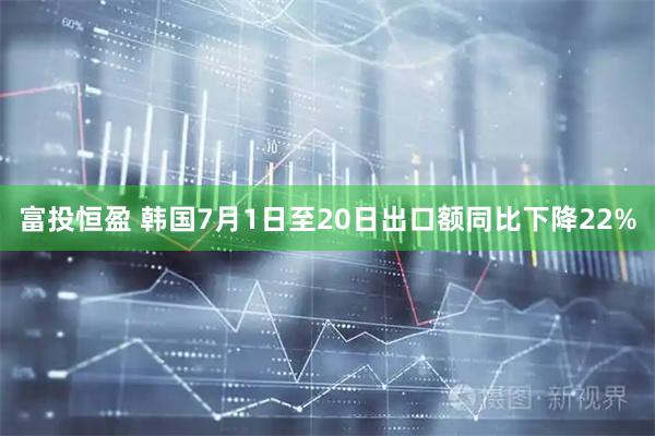 富投恒盈 韩国7月1日至20日出口额同比下降22%
