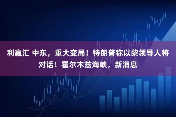 利赢汇 中东，重大变局！特朗普称以黎领导人将对话！霍尔木兹海峡，新消息