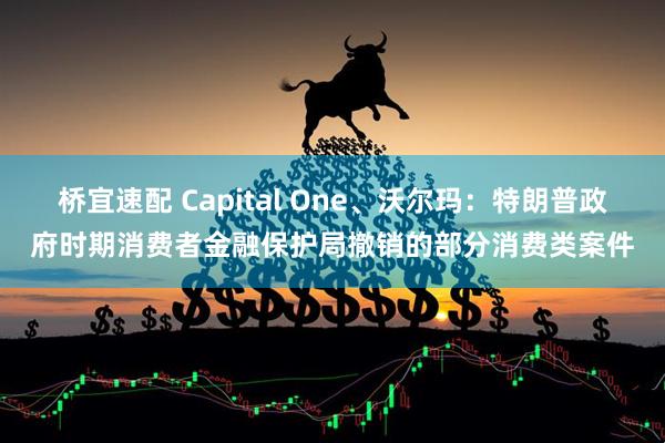 桥宜速配 Capital One、沃尔玛：特朗普政府时期消费者金融保护局撤销的部分消费类案件