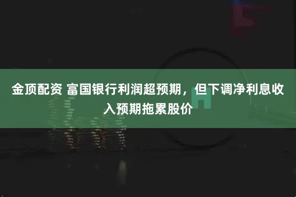 金顶配资 富国银行利润超预期，但下调净利息收入预期拖累股价