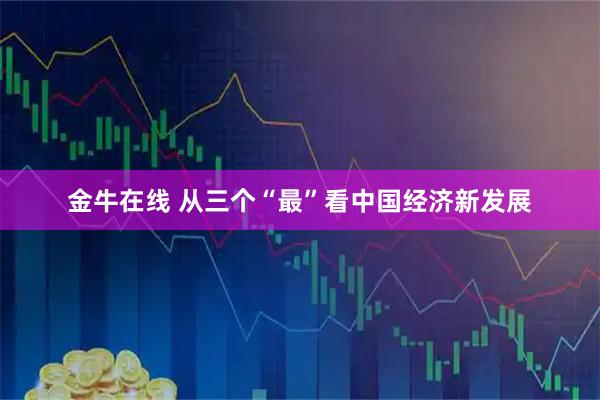 金牛在线 从三个“最”看中国经济新发展