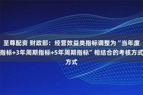 至尊配资 财政部：经营效益类指标调整为“当年度指标+3年周期指标+5年周期指标”相结合的考核方式