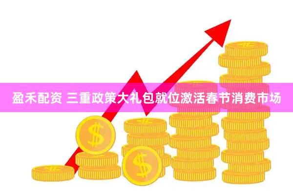 盈禾配资 三重政策大礼包就位　激活春节消费市场