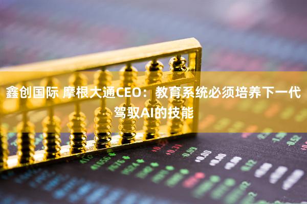 鑫创国际 摩根大通CEO：教育系统必须培养下一代驾驭AI的技能