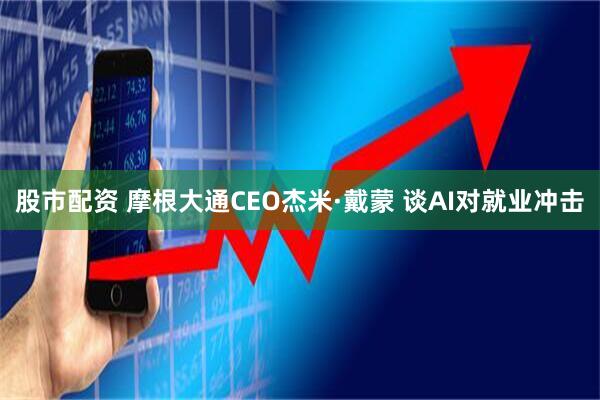 股市配资 摩根大通CEO杰米·戴蒙 谈AI对就业冲击