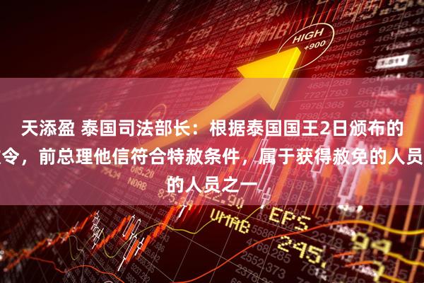 天添盈 泰国司法部长:根据泰国国王2日颁布的特赦令,前总理他信符合特赦条件,属于获得赦免的人员之一
