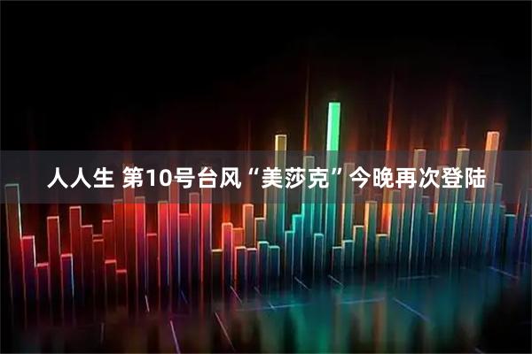 人人生 第10号台风“美莎克”今晚再次登陆