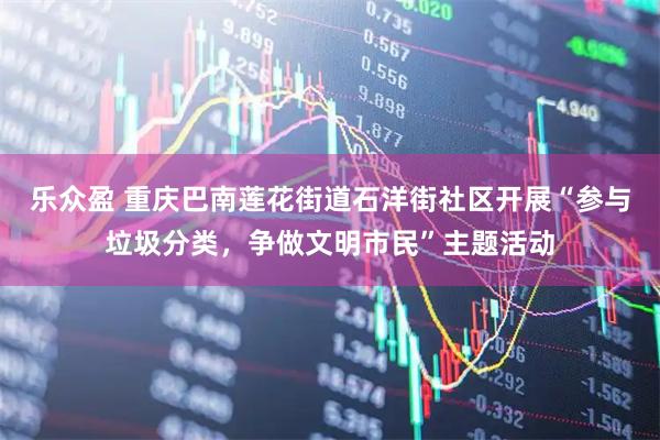 乐众盈 重庆巴南莲花街道石洋街社区开展“参与垃圾分类，争做文明市民”主题活动
