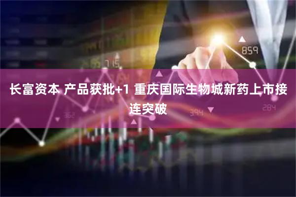 长富资本 产品获批+1 重庆国际生物城新药上市接连突破
