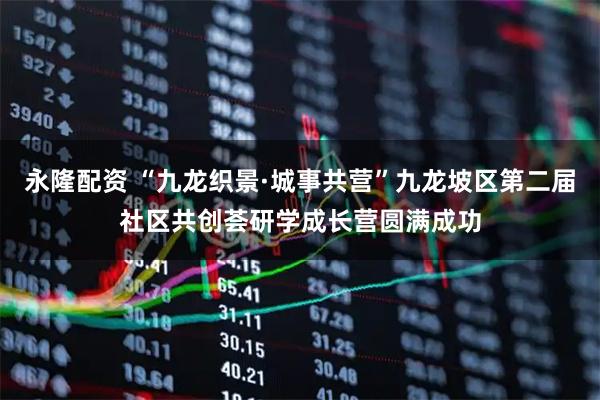 永隆配资 “九龙织景·城事共营”九龙坡区第二届社区共创荟研学成长营圆满成功