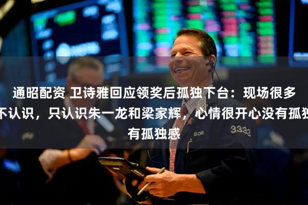 通昭配资 卫诗雅回应领奖后孤独下台：现场很多人不认识，只认识朱一龙和梁家辉，心情很开心没有孤独感