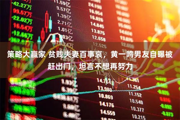 策略大赢家 贫贱夫妻百事哀，黄一鸣男友自曝被赶出门，坦言不想再努力