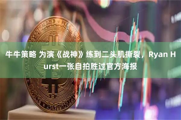 牛牛策略 为演《战神》练到二头肌撕裂，Ryan Hurst一张自拍胜过官方海报