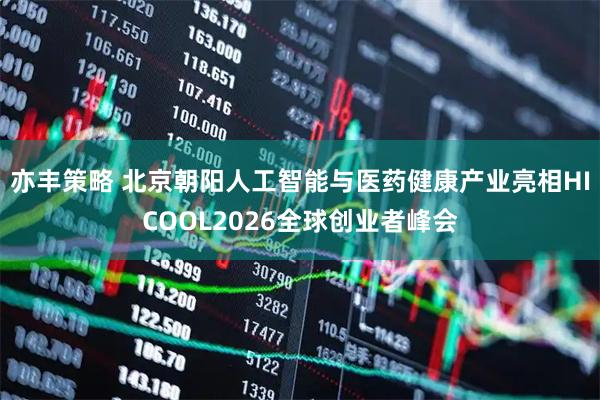 亦丰策略 北京朝阳人工智能与医药健康产业亮相HICOOL2026全球创业者峰会
