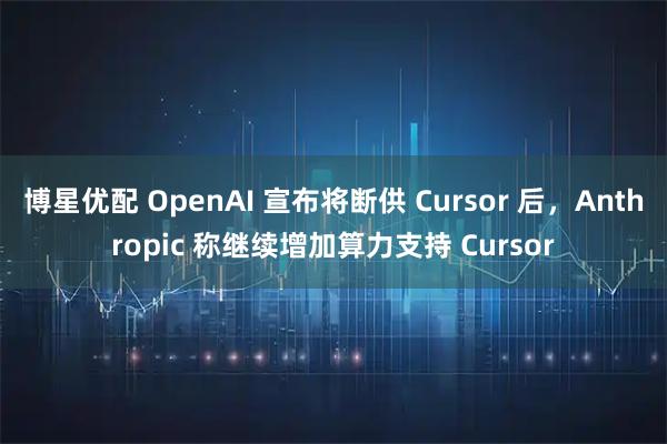 博星优配 OpenAI 宣布将断供 Cursor 后，Anthropic 称继续增加算力支持 Cursor